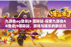 九游会ag登录j9 国际站-探索九游会AG登录J9国际站，游戏与娱乐的新纪元-九游会ag登录j9 国际站