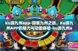 ku游九州app-探索九州之旅，Ku游九州APP的魅力与功能体验-ku游九州app