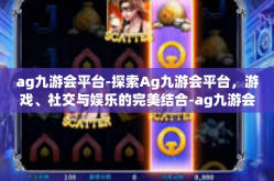 ag九游会平台-探索Ag九游会平台，游戏、社交与娱乐的完美结合-ag九游会平台