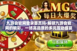 九游会官网登录首页吗-解锁九游会官网的精彩，一场高品质的多元互动盛宴起始点-九游会官网登录首页吗