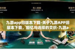 九游app旧版本下载-关于九游APP旧版本下载，回忆与选择的交织-九游app旧版本下载