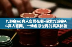 九游会ag真人官网在哪-探索九游会AG真人官网，一场虚拟世界的真实体验之旅-九游会ag真人官网在哪