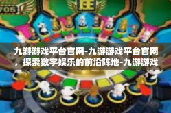 九游游戏平台官网-九游游戏平台官网，探索数字娱乐的前沿阵地-九游游戏平台官网