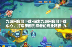 九游网官网下载-探索九游网官网下载中心，打造手游先锋者的专业路径-九游网官网下载