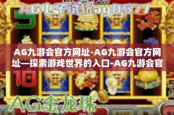 AG九游会官方网址-AG九游会官方网址—探索游戏世界的入口-AG九游会官方网址