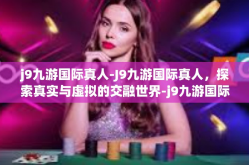 j9九游国际真人-J9九游国际真人，探索真实与虚拟的交融世界-j9九游国际真人