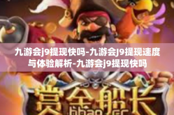 九游会j9提现快吗-九游会J9提现速度与体验解析-九游会j9提现快吗