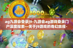 ag九游会登录j9-九游会ag游戏登录门户深度探索—关于J9游戏的奇幻旅程-ag九游会登录j9