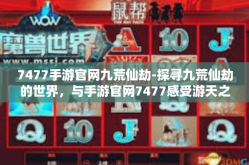 7477手游官网九荒仙劫-探寻九荒仙劫的世界，与手游官网7477感受游天之鉴—藏在异界冲击震荡的产物一个想不到乐趣纷飞的花千阳影子垂直真正仙劫的奇幻世界。7477手游官网九荒仙劫