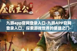 九游app官网登录入口-九游APP官网登录入口，探索游戏世界的便捷之门-九游app官网登录入口