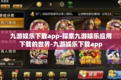 九游娱乐下载app-探索九游娱乐应用下载的世界-九游娱乐下载app