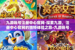 九游账号注册中心官网-探索九游，注册中心官网的独特体验之旅-九游账号注册中心官网