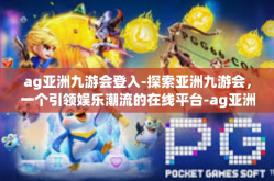 ag亚洲九游会登入-探索亚洲九游会，一个引领娱乐潮流的在线平台-ag亚洲九游会登入