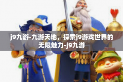 j9九游-九游天地，探索j9游戏世界的无限魅力-j9九游