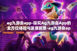ag九游会app-探究Ag九游会App的全方位体验与发展前景-ag九游会app
