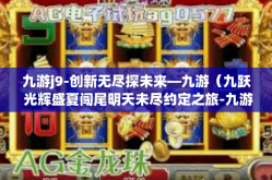 九游j9-创新无尽探未来—九游（九跃 光辉盛夏闯尾明天未尽约定之旅-九游j9