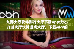 九游大厅软件游戏大厅下载app优化-九游大厅软件游戏大厅，下载APP的优化体验-九游大厅软件游戏大厅下载app优化