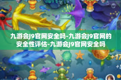 九游会J9官网安全吗-九游会J9官网的安全性评估-九游会J9官网安全吗