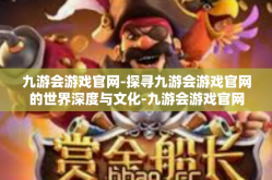九游会游戏官网-探寻九游会游戏官网的世界深度与文化-九游会游戏官网
