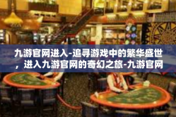 九游官网进入-追寻游戏中的繁华盛世，进入九游官网的奇幻之旅-九游官网进入
