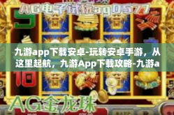 九游app下载安卓-玩转安卓手游，从这里起航，九游App下载攻略-九游app下载安卓