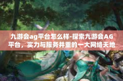 九游会ag平台怎么样-探索九游会AG平台，实力与服务并重的一大网络天地-九游会ag平台怎么样