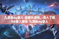 九游会ag登入-探索九游会，深入了解AG登入体验-九游会ag登入