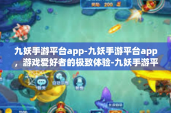 九妖手游平台app-九妖手游平台app，游戏爱好者的极致体验-九妖手游平台app