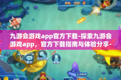 九游会游戏app官方下载-探索九游会游戏app，官方下载指南与体验分享-九游会游戏app官方下载