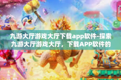 九游大厅游戏大厅下载app软件-探索九游大厅游戏大厅，下载APP软件的全新体验-九游大厅游戏大厅下载app软件