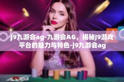 j9九游会ag-九游会AG，揭秘J9游戏平台的魅力与特色-j9九游会ag