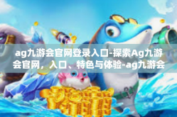 ag九游会官网登录入口-探索Ag九游会官网，入口、特色与体验-ag九游会官网登录入口