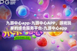 九游中心app-九游中心APP，游戏玩家的综合服务平台-九游中心app