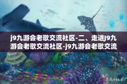 j9九游会老歌交流社区-二、走进J9九游会老歌交流社区-j9九游会老歌交流社区