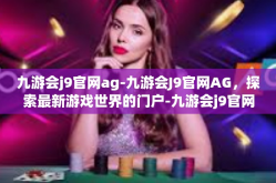 九游会j9官网ag-九游会J9官网AG，探索最新游戏世界的门户-九游会j9官网ag
