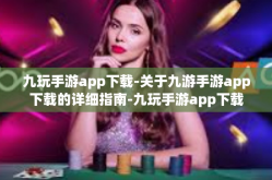 九玩手游app下载-关于九游手游app下载的详细指南-九玩手游app下载