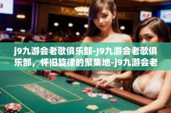 j9九游会老歌俱乐部-J9九游会老歌俱乐部，怀旧旋律的聚集地-j9九游会老歌俱乐部