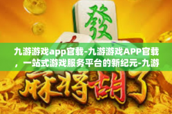 九游游戏app官载-九游游戏APP官载，一站式游戏服务平台的新纪元-九游游戏app官载