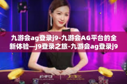 九游会ag登录j9-九游会AG平台的全新体验—J9登录之旅-九游会ag登录j9