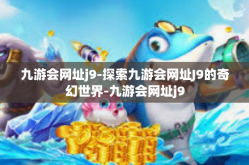 九游会网址j9-探索九游会网址J9的奇幻世界-九游会网址j9