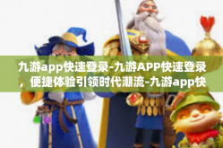 九游app快速登录-九游APP快速登录，便捷体验引领时代潮流-九游app快速登录