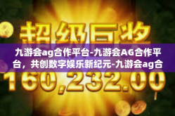 九游会ag合作平台-九游会AG合作平台，共创数字娱乐新纪元-九游会ag合作平台