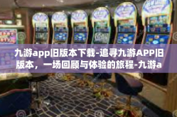 九游app旧版本下载-追寻九游APP旧版本，一场回顾与体验的旅程-九游app旧版本下载