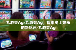 九游会Ag-九游会Ag，探索线上娱乐的新纪元-九游会Ag