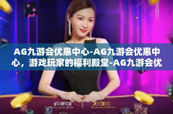 AG九游会优惠中心-AG九游会优惠中心，游戏玩家的福利殿堂-AG九游会优惠中心