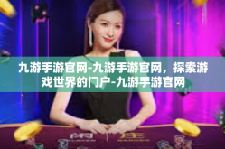 九游手游官网-九游手游官网，探索游戏世界的门户-九游手游官网