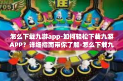 怎么下载九游app-如何轻松下载九游APP？详细指南带你了解-怎么下载九游app