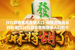 j9九游会官网登录入口-玩转游戏风云的新港口 J9九游会官网登录入口的介绍与评价-j9九游会官网登录入口