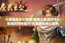 九游游戏中心官网-探索九游游戏中心官网的独特魅力-九游游戏中心官网