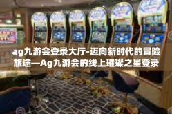ag九游会登录大厅-迈向新时代的冒险旅途—Ag九游会的线上璀璨之星登录大厅，通你解读这个引领潮流的游戏天地！ag九游会登录大厅